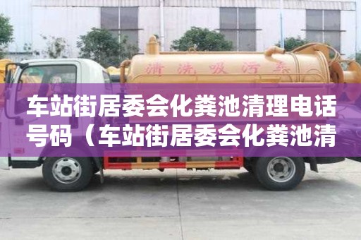 車站街居委會化糞池清理電話號碼（車站街居委會化糞池清理電話號碼是多少）