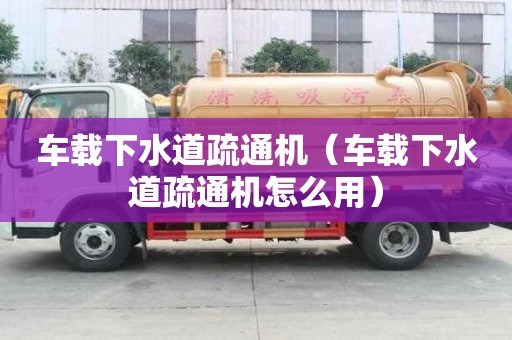 車載下水道疏通機（車載下水道疏通機怎么用）