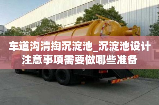 車道溝清掏沉淀池_沉淀池設(shè)計(jì)注意事項(xiàng)需要做哪些準(zhǔn)備