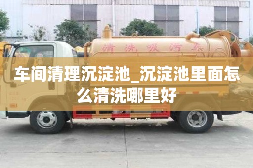 車間清理沉淀池_沉淀池里面怎么清洗哪里好