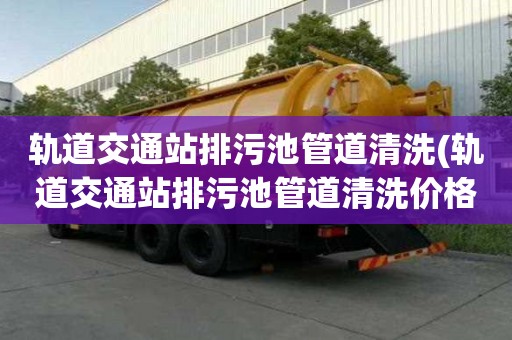 軌道交通站排污池管道清洗(軌道交通站排污池管道清洗價(jià)格是多少)