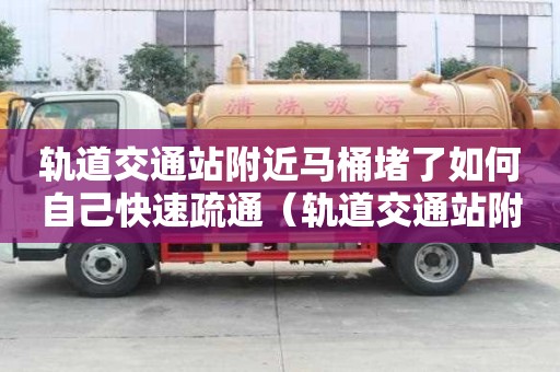 軌道交通站附近馬桶堵了如何自己快速疏通（軌道交通站附近馬桶堵了如何自己快速疏通）