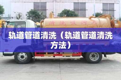 軌道管道清洗（軌道管道清洗方法）