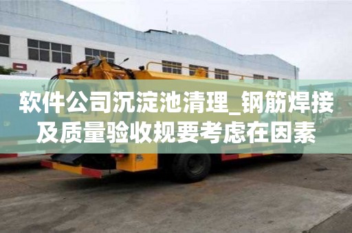 軟件公司沉淀池清理_鋼筋焊接及質量驗收規要考慮在因素