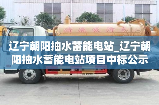 遼寧朝陽抽水蓄能電站_遼寧朝陽抽水蓄能電站項目中標公示