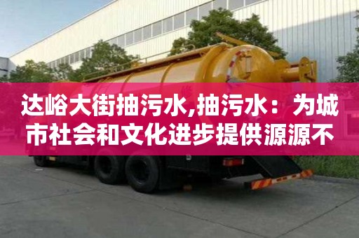 達峪大街抽污水,抽污水：為城市社會和文化進步提供源源不斷的動力