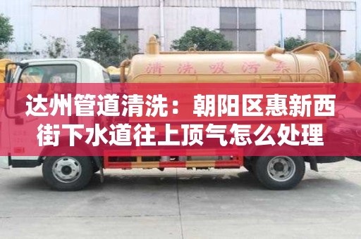 達(dá)州管道清洗：朝陽區(qū)惠新西街下水道往上頂氣怎么處理