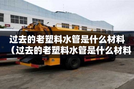 過去的老塑料水管是什么材料（過去的老塑料水管是什么材料能用多少年）
