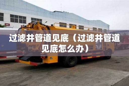 過濾井管道見底（過濾井管道見底怎么辦）