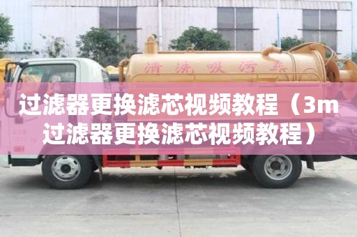 過濾器更換濾芯視頻教程（3m過濾器更換濾芯視頻教程）