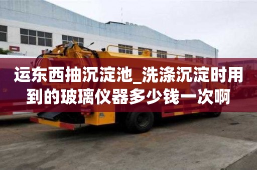 運東西抽沉淀池_洗滌沉淀時用到的玻璃儀器多少錢一次啊