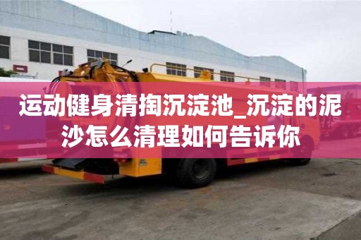 運動健身清掏沉淀池_沉淀的泥沙怎么清理如何告訴你