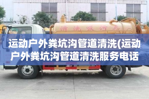 運動戶外糞坑溝管道清洗(運動戶外糞坑溝管道清洗服務電話)