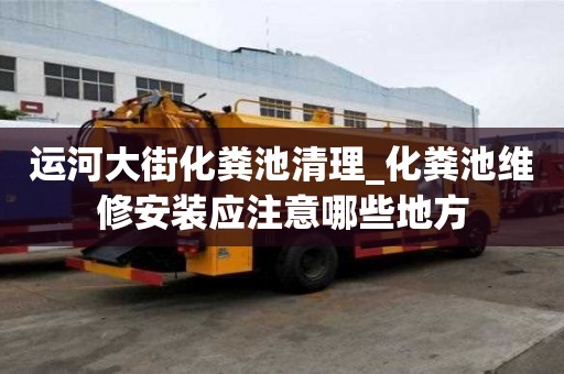 運河大街化糞池清理_化糞池維修安裝應注意哪些地方