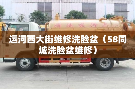運河西大街維修洗臉盆（58同城洗臉盆維修）