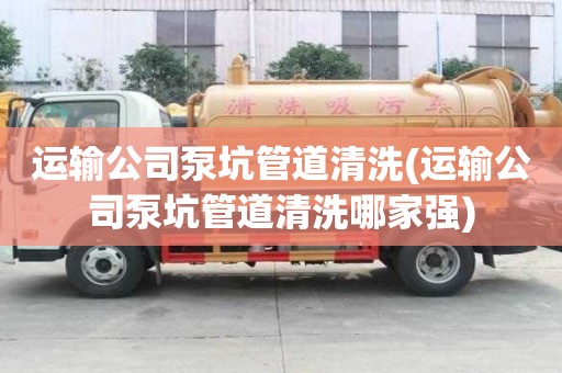 運(yùn)輸公司泵坑管道清洗(運(yùn)輸公司泵坑管道清洗哪家強(qiáng))