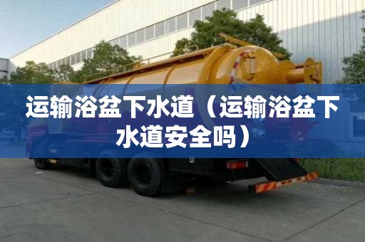 運輸浴盆下水道（運輸浴盆下水道安全嗎）