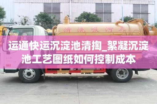 運(yùn)通快運(yùn)沉淀池清掏_絮凝沉淀池工藝圖紙如何控制成本