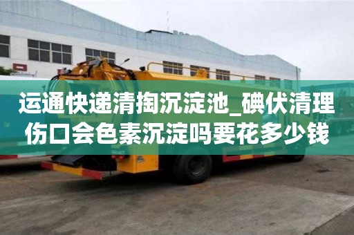 運(yùn)通快遞清掏沉淀池_碘伏清理傷口會色素沉淀嗎要花多少錢呢
