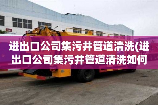 進出口公司集污井管道清洗(進出口公司集污井管道清洗如何告訴你)