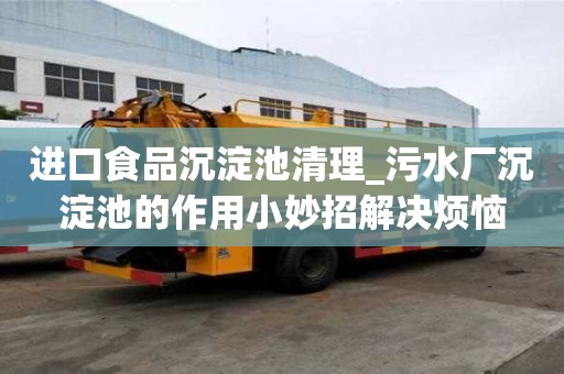 進(jìn)口食品沉淀池清理_污水廠沉淀池的作用小妙招解決煩惱