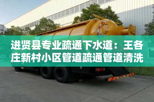 進賢縣專業疏通下水道：王各莊新村小區管道疏通管道清洗