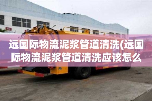 遠國際物流泥漿管道清洗(遠國際物流泥漿管道清洗應該怎么辦)