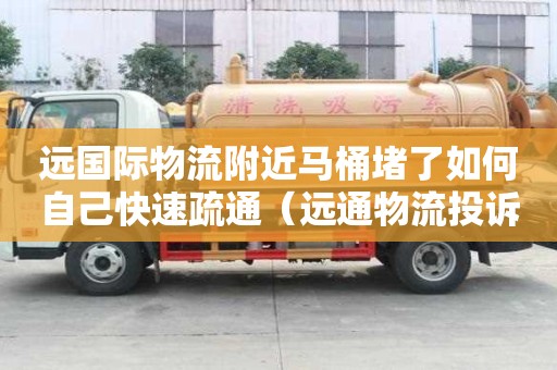 遠國際物流附近馬桶堵了如何自己快速疏通（遠通物流投訴電話）