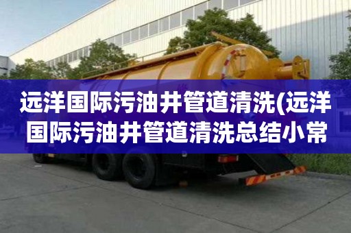 遠(yuǎn)洋國際污油井管道清洗(遠(yuǎn)洋國際污油井管道清洗總結(jié)小常識)