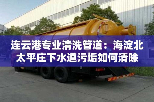 連云港專業清洗管道：海淀北太平莊下水道污垢如何清除