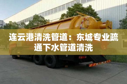 連云港清洗管道：東城專業(yè)疏通下水管道清洗