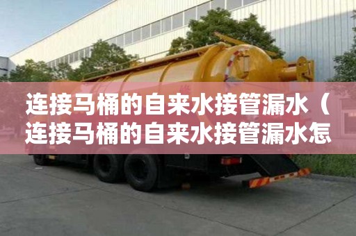 連接馬桶的自來水接管漏水（連接馬桶的自來水接管漏水怎么辦）