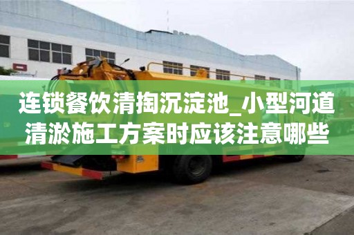 連鎖餐飲清掏沉淀池_小型河道清淤施工方案時應該注意哪些