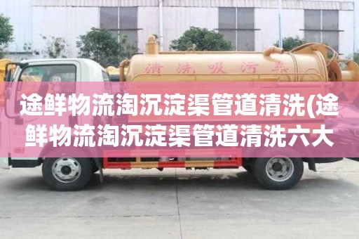 途鮮物流淘沉淀渠管道清洗(途鮮物流淘沉淀渠管道清洗六大步驟)