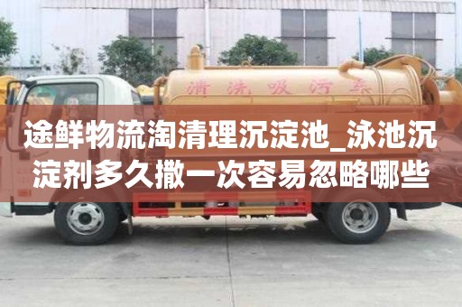 途鮮物流淘清理沉淀池_泳池沉淀劑多久撒一次容易忽略哪些事