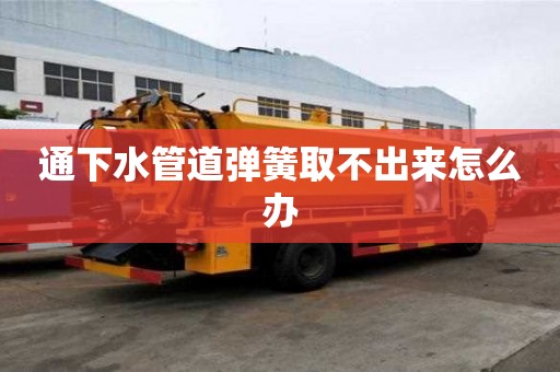 通下水管道彈簧取不出來怎么辦