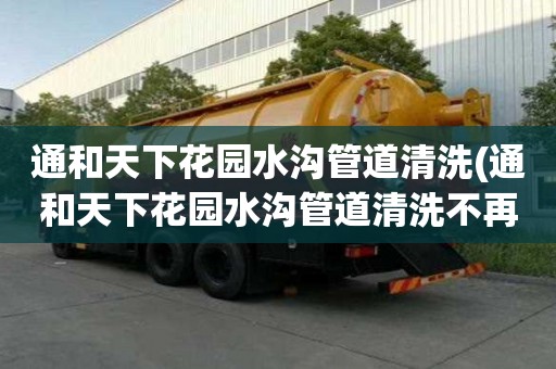 通和天下花園水溝管道清洗(通和天下花園水溝管道清洗不再憂愁)