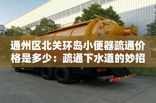 通州區北關環島小便器疏通價格是多少：疏通下水道的妙招