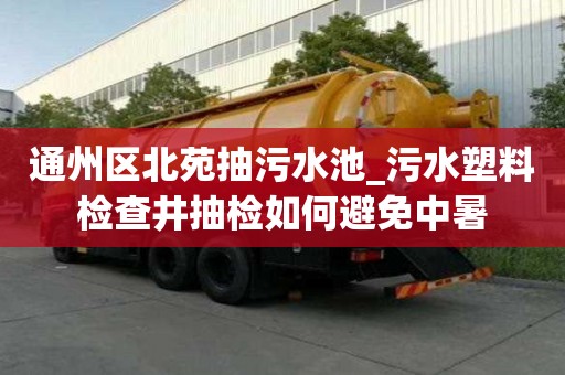通州區北苑抽污水池_污水塑料檢查井抽檢如何避免中暑