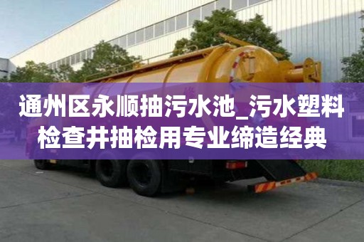 通州區永順抽污水池_污水塑料檢查井抽檢用專業締造經典