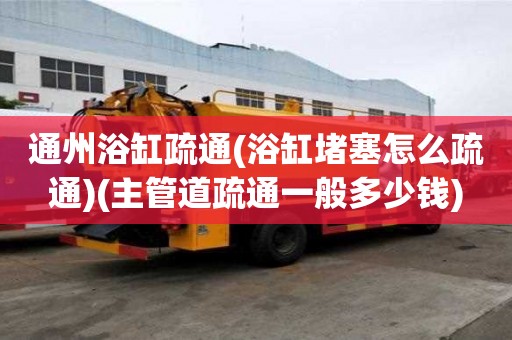 通州浴缸疏通(浴缸堵塞怎么疏通)(主管道疏通一般多少錢)