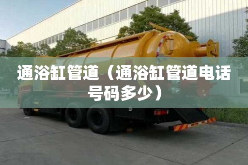 通浴缸管道（通浴缸管道電話號碼多少）