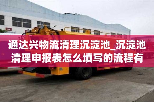 通達(dá)興物流清理沉淀池_沉淀池清理申報(bào)表怎么填寫的流程有哪些