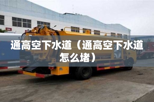 通高空下水道(通高空下水道怎么堵) 通高空下水道(通高空下水道怎么堵)