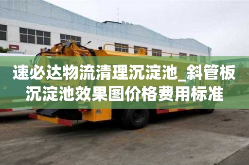 速必達物流清理沉淀池_斜管板沉淀池效果圖價格費用標準