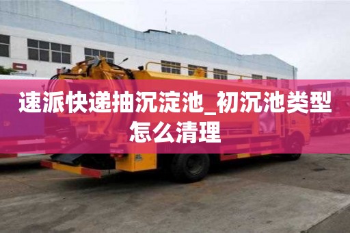 速派快遞抽沉淀池_初沉池類型怎么清理