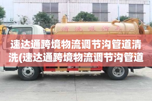 速達(dá)通跨境物流調(diào)節(jié)溝管道清洗(速達(dá)通跨境物流調(diào)節(jié)溝管道清洗收費(fèi)價(jià)格)