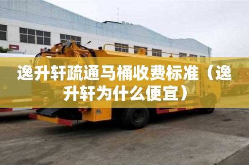 逸升軒疏通馬桶收費(fèi)標(biāo)準(zhǔn)（逸升軒為什么便宜）