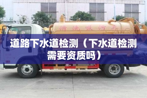 道路下水道檢測(cè)（下水道檢測(cè)需要資質(zhì)嗎）