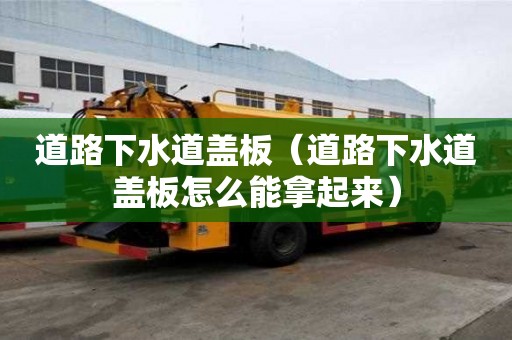 道路下水道蓋板（道路下水道蓋板怎么能拿起來）